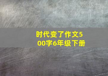 时代变了作文500字6年级下册