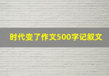 时代变了作文500字记叙文