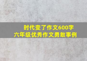 时代变了作文600字六年级优秀作文勇敢事例