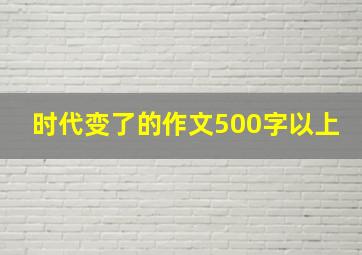 时代变了的作文500字以上