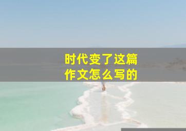 时代变了这篇作文怎么写的