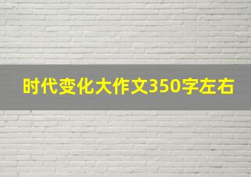 时代变化大作文350字左右