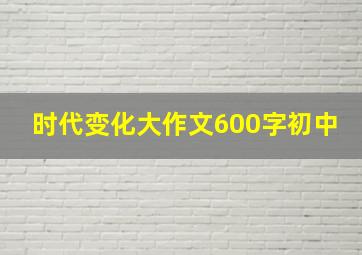 时代变化大作文600字初中