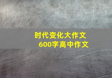 时代变化大作文600字高中作文