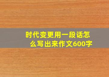 时代变更用一段话怎么写出来作文600字