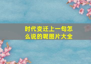 时代变迁上一句怎么说的呢图片大全