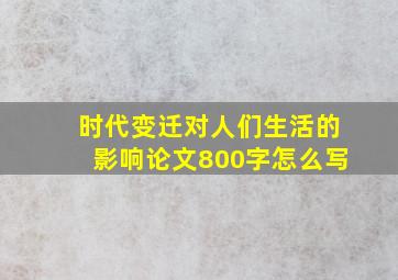 时代变迁对人们生活的影响论文800字怎么写