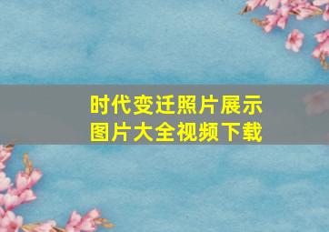 时代变迁照片展示图片大全视频下载