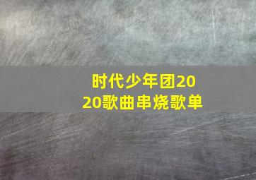 时代少年团2020歌曲串烧歌单