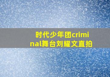 时代少年团criminal舞台刘耀文直拍