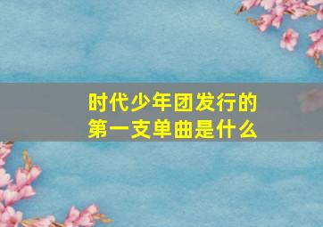 时代少年团发行的第一支单曲是什么