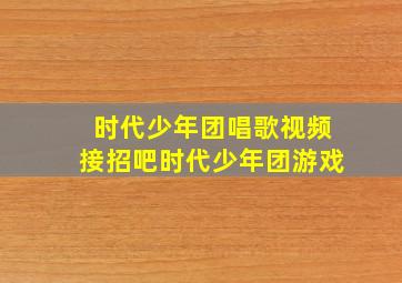 时代少年团唱歌视频接招吧时代少年团游戏