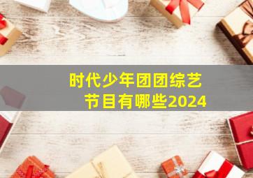 时代少年团团综艺节目有哪些2024