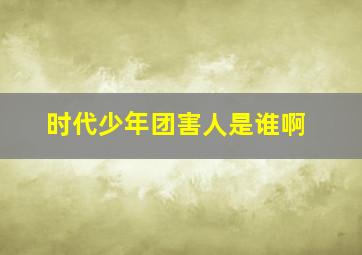 时代少年团害人是谁啊