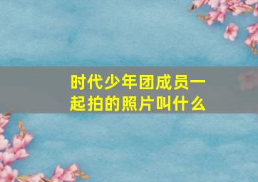 时代少年团成员一起拍的照片叫什么