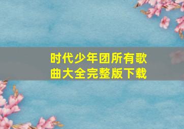 时代少年团所有歌曲大全完整版下载