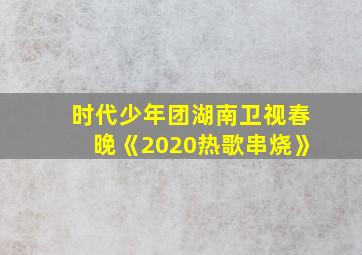 时代少年团湖南卫视春晚《2020热歌串烧》