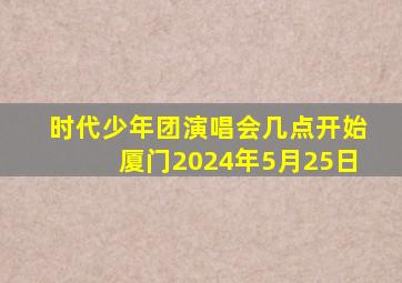 时代少年团演唱会几点开始厦门2024年5月25日