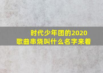 时代少年团的2020歌曲串烧叫什么名字来着