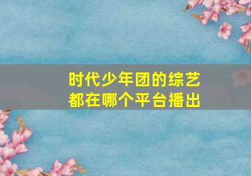 时代少年团的综艺都在哪个平台播出