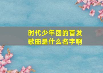 时代少年团的首发歌曲是什么名字啊