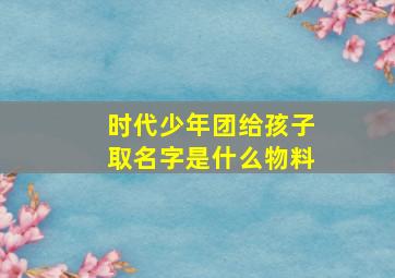 时代少年团给孩子取名字是什么物料