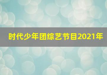 时代少年团综艺节目2021年