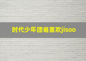 时代少年团谁喜欢jisoo