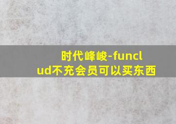 时代峰峻-funclud不充会员可以买东西