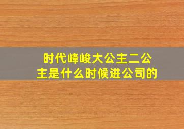 时代峰峻大公主二公主是什么时候进公司的