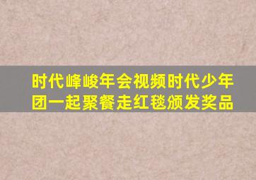 时代峰峻年会视频时代少年团一起聚餐走红毯颁发奖品