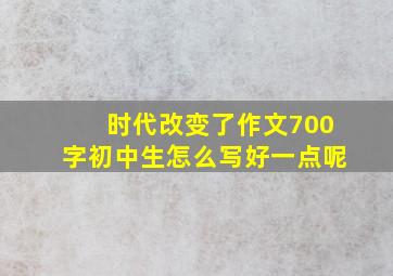 时代改变了作文700字初中生怎么写好一点呢