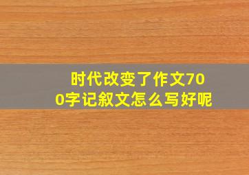 时代改变了作文700字记叙文怎么写好呢