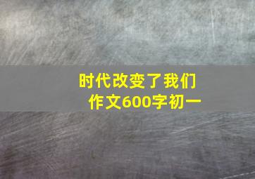 时代改变了我们作文600字初一