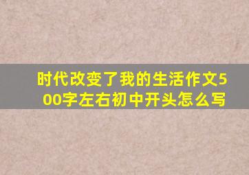 时代改变了我的生活作文500字左右初中开头怎么写