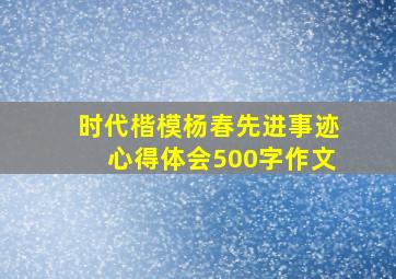 时代楷模杨春先进事迹心得体会500字作文