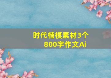 时代楷模素材3个800字作文Ai