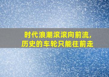 时代浪潮滚滚向前流,历史的车轮只能往前走