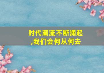 时代潮流不断涌起,我们会何从何去