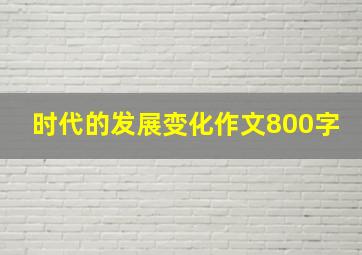 时代的发展变化作文800字