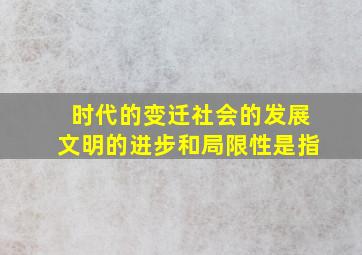 时代的变迁社会的发展文明的进步和局限性是指