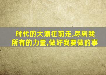 时代的大潮往前走,尽到我所有的力量,做好我要做的事