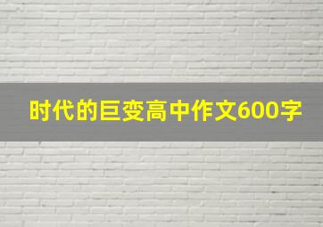 时代的巨变高中作文600字