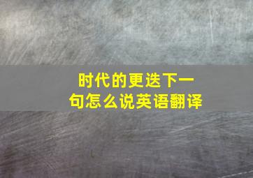 时代的更迭下一句怎么说英语翻译