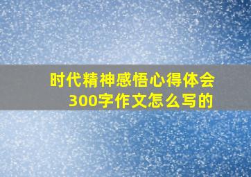 时代精神感悟心得体会300字作文怎么写的