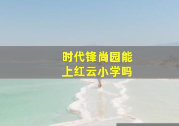 时代锋尚园能上红云小学吗