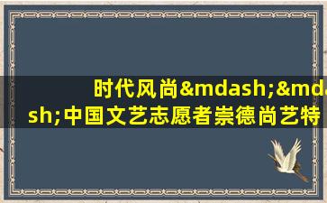 时代风尚——中国文艺志愿者崇德尚艺特别节目