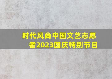 时代风尚中国文艺志愿者2023国庆特别节目