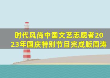 时代风尚中国文艺志愿者2023年国庆特别节目完成版周涛