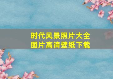 时代风景照片大全图片高清壁纸下载